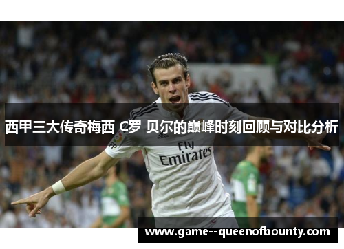 西甲三大传奇梅西 C罗 贝尔的巅峰时刻回顾与对比分析 西甲三大传奇梅西 C罗 贝尔的巅峰时刻回顾与对比分析