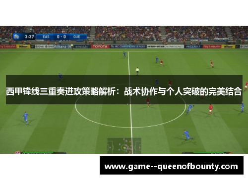 西甲锋线三重奏进攻策略解析：战术协作与个人突破的完美结合