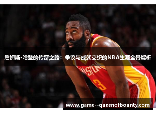 詹姆斯·哈登的传奇之路：争议与成就交织的NBA生涯全景解析