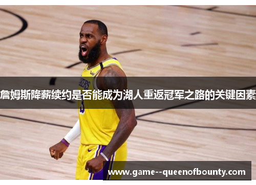 詹姆斯降薪续约是否能成为湖人重返冠军之路的关键因素 詹姆斯降薪续约是否能成为湖人重返冠军之路的关键因素