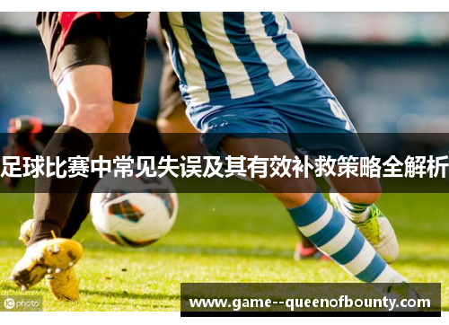 足球比赛中常见失误及其有效补救策略全解析