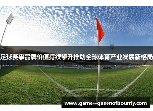 足球赛事品牌价值持续攀升推动全球体育产业发展新格局