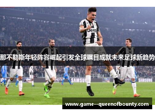 那不勒斯年轻阵容崛起引发全球瞩目成就未来足球新趋势
