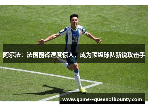 阿尔法:法国前锋速度惊人,成为顶级球队新锐攻击手 阿尔法:法国前锋速度惊人,成为顶级球队新锐攻击手