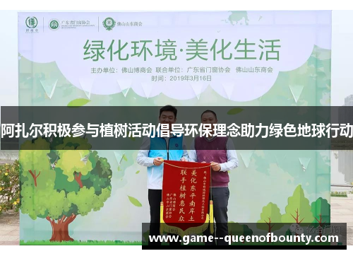 阿扎尔积极参与植树活动倡导环保理念助力绿色地球行动 阿扎尔积极参与植树活动倡导环保理念助力绿色地球行动