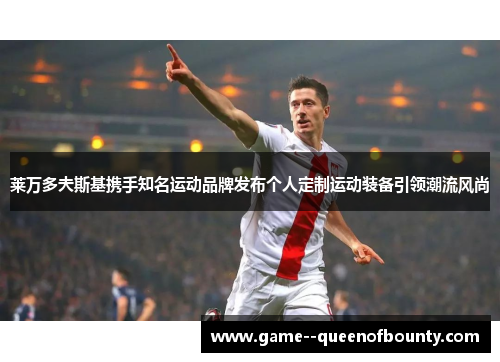 莱万多夫斯基携手知名运动品牌发布个人定制运动装备引领潮流风尚